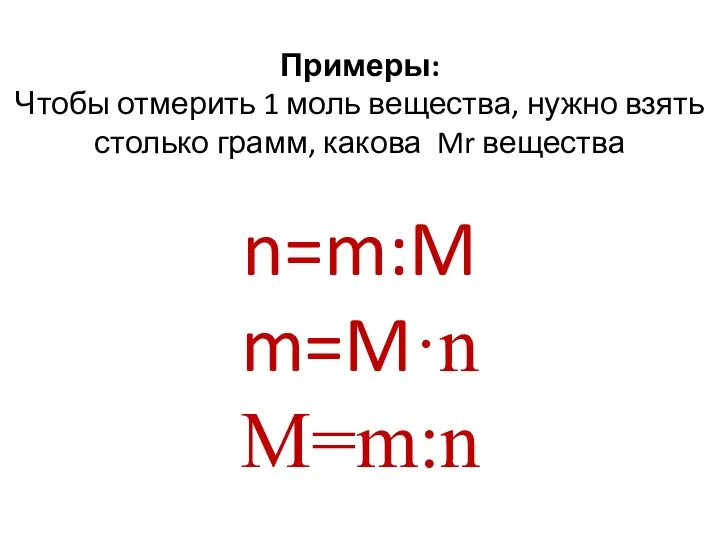 Примеры: Чтобы отмерить 1 моль вещества, нужно взять столько грамм, какова Mr вещества n=m:M m=M·n M=m:n