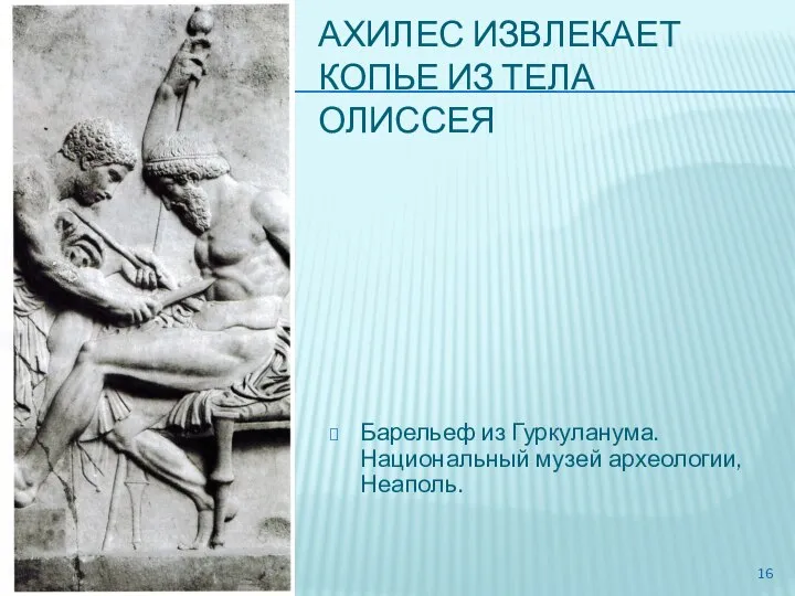 АХИЛЕС ИЗВЛЕКАЕТ КОПЬЕ ИЗ ТЕЛА ОЛИССЕЯ Барельеф из Гуркуланума. Национальный музей археологии, Неаполь.