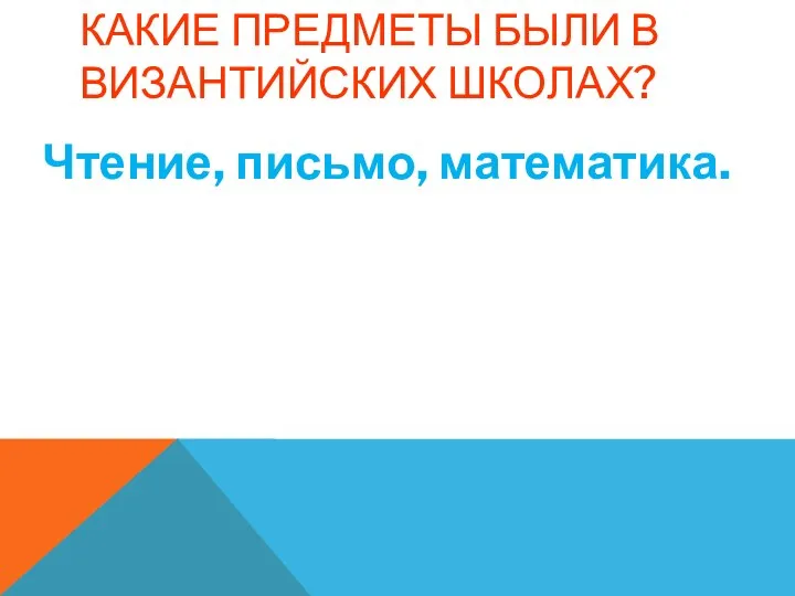 КАКИЕ ПРЕДМЕТЫ БЫЛИ В ВИЗАНТИЙСКИХ ШКОЛАХ? Чтение, письмо, математика.