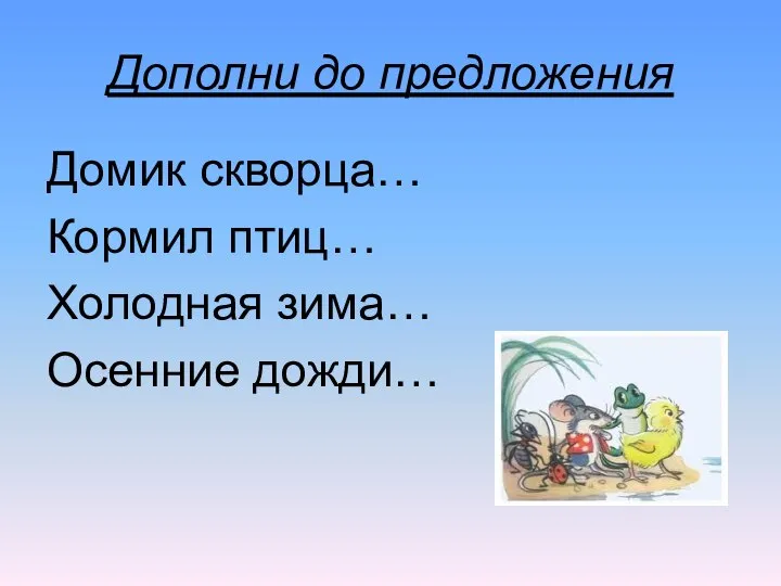 Дополни до предложения Домик скворца… Кормил птиц… Холодная зима… Осенние дожди…