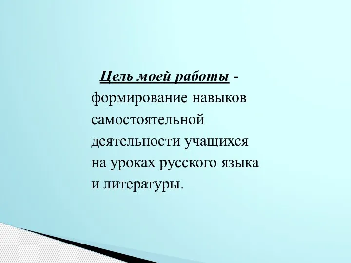 Цель моей работы - формирование навыков самостоятельной деятельности учащихся на уроках русского языка и литературы.