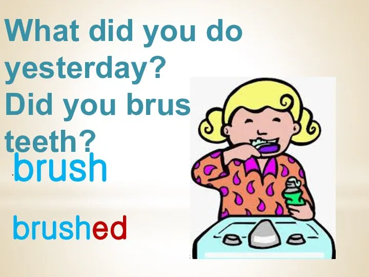 What did you do yesterday? Did you brush your teeth? brush . brushed