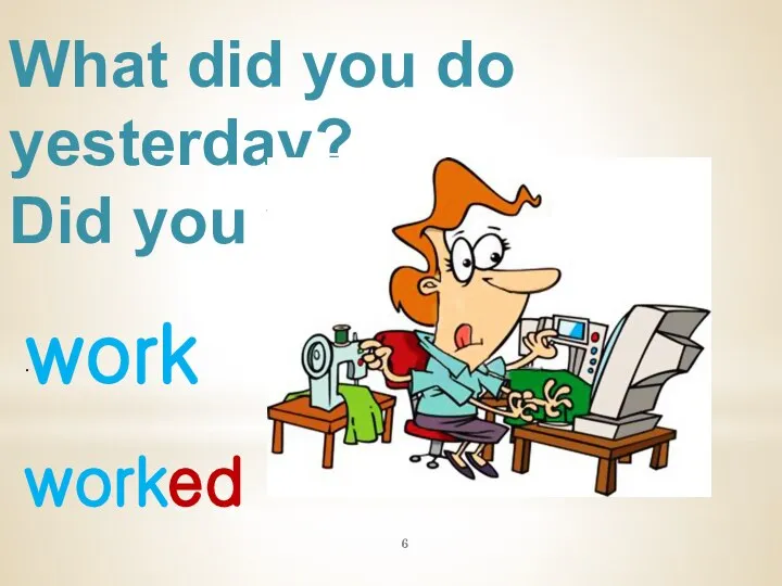 What did you do yesterday? Did you work? work . worked