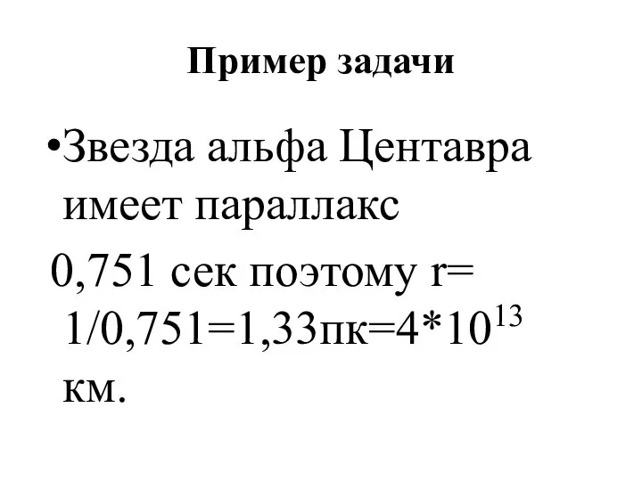 Пример задачи Звезда альфа Центавра имеет параллакс 0,751 сек поэтому r= 1/0,751=1,33пк=4*1013 км.