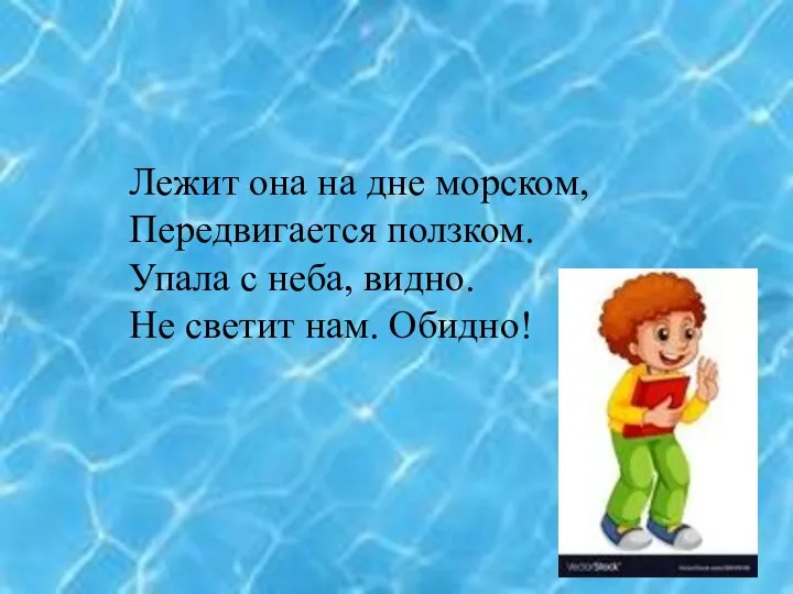 Лежит она на дне морском, Передвигается ползком. Упала с неба, видно. Не светит нам. Обидно!