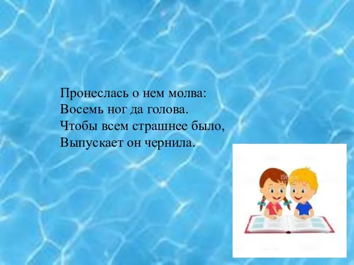 Пронеслась о нем молва: Восемь ног да голова. Чтобы всем страшнее было, Выпускает он чернила.