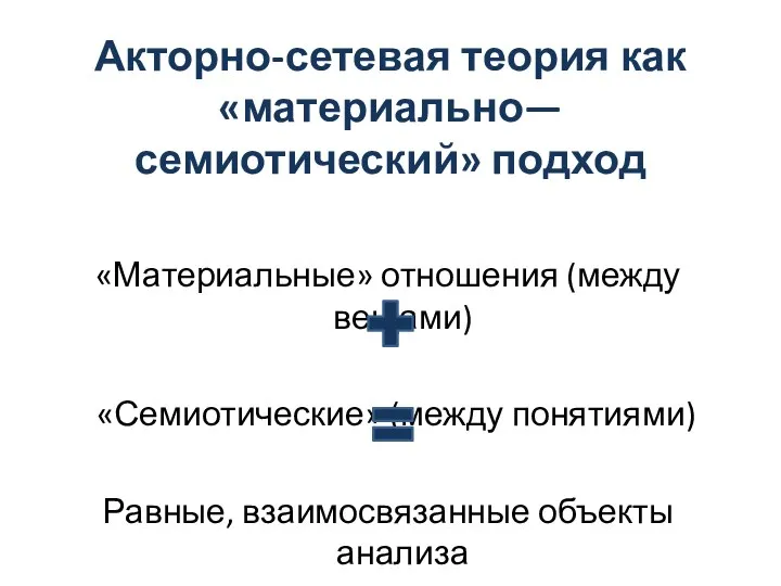 Акторно-сетевая теория как «материально—семиотический» подход «Материальные» отношения (между вещами) «Семиотические» (между понятиями) Равные, взаимосвязанные объекты анализа