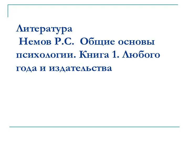 Литература Немов Р.С. Общие основы психологии. Книга 1. Любого года и издательства