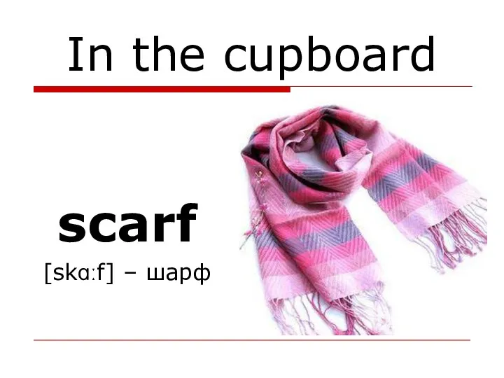 In the cupboard scarf [skɑːf] – шарф