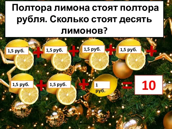 Полтора лимона стоят полтора рубля. Сколько стоят десять лимонов? 10 + +