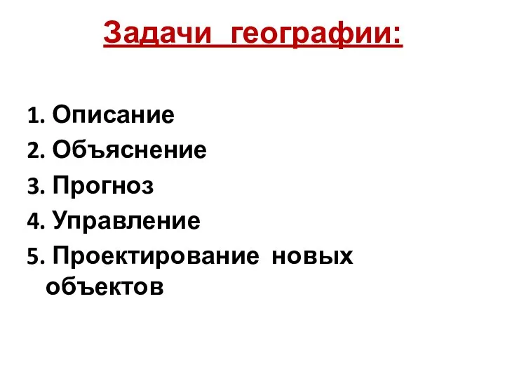 1. Описание 2. Объяснение 3. Прогноз 4. Управление 5. Проектирование новых объектов Задачи географии: