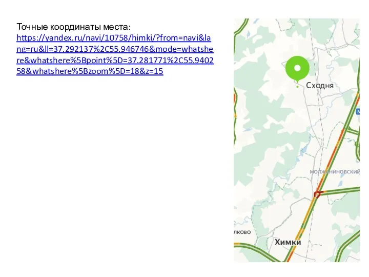 Точные координаты места: https://yandex.ru/navi/10758/himki/?from=navi&lang=ru&ll=37.292137%2C55.946746&mode=whatshere&whatshere%5Bpoint%5D=37.281771%2C55.940258&whatshere%5Bzoom%5D=18&z=15