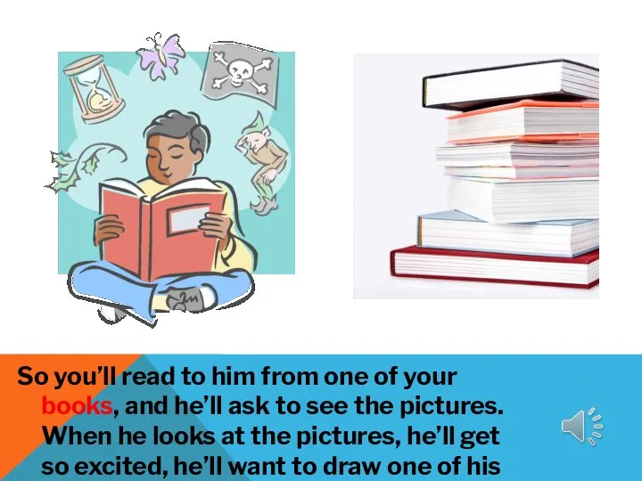 So you’ll read to him from one of your books, and he’ll