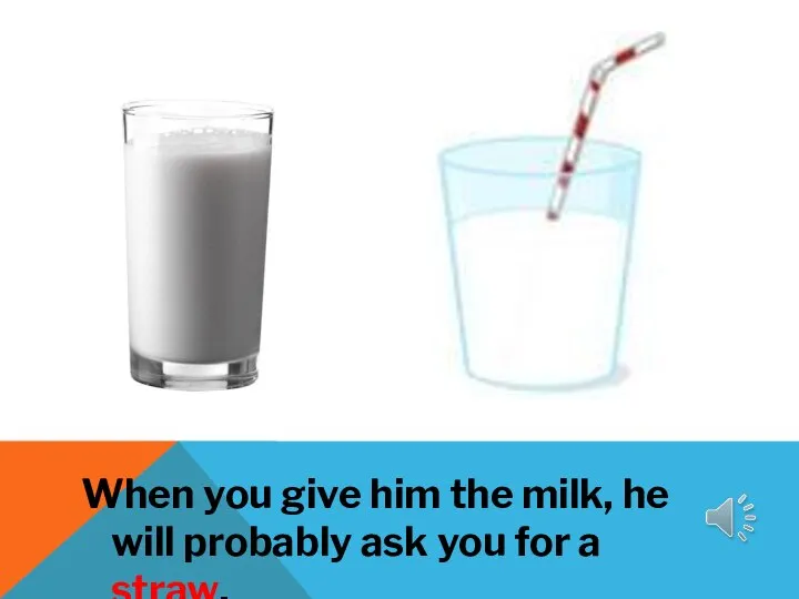 When you give him the milk, he will probably ask you for a straw.