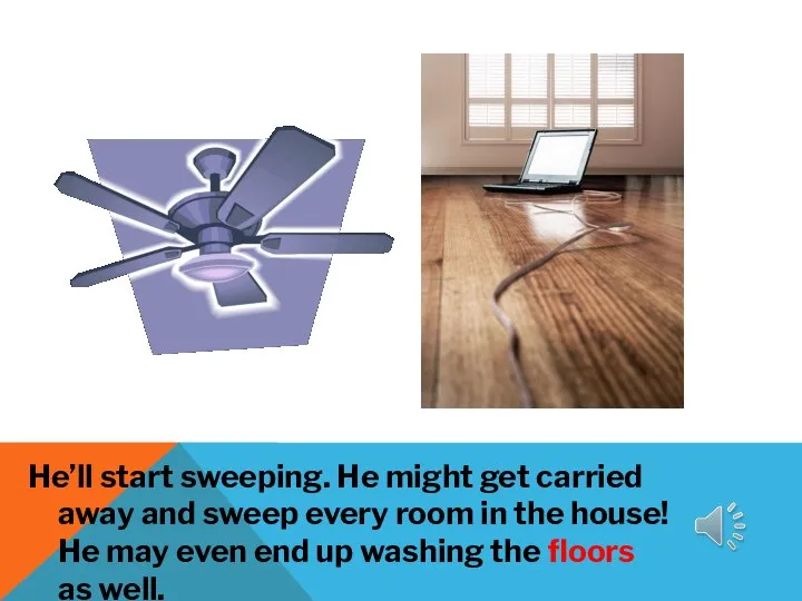 He’ll start sweeping. He might get carried away and sweep every room