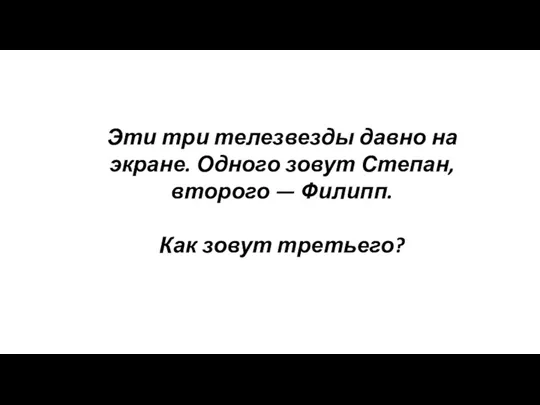 Эти три телезвезды давно на экране. Одного зовут Степан, второго — Филипп. Как зовут третьего?