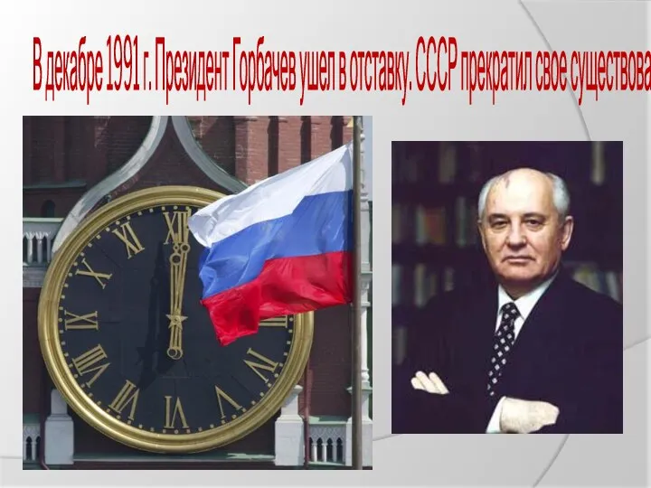 В декабре 1991 г. Президент Горбачев ушел в отставку. СССР прекратил свое существование.