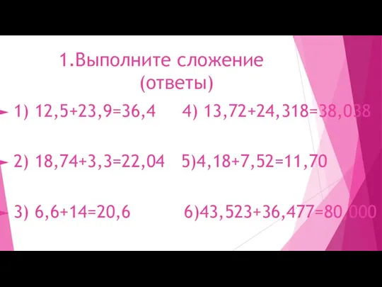 1.Выполните сложение (ответы) 1) 12,5+23,9=36,4 4) 13,72+24,318=38,038 2) 18,74+3,3=22,04 5)4,18+7,52=11,70 3) 6,6+14=20,6 6)43,523+36,477=80,000