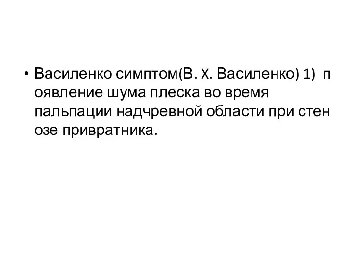 Василенко симптом(В. X. Василенко) 1) появление шума плеска во время пальпации надчревной области при стенозе привратника.