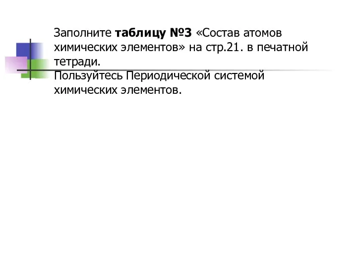 Заполните таблицу №3 «Состав атомов химических элементов» на стр.21. в печатной тетради.