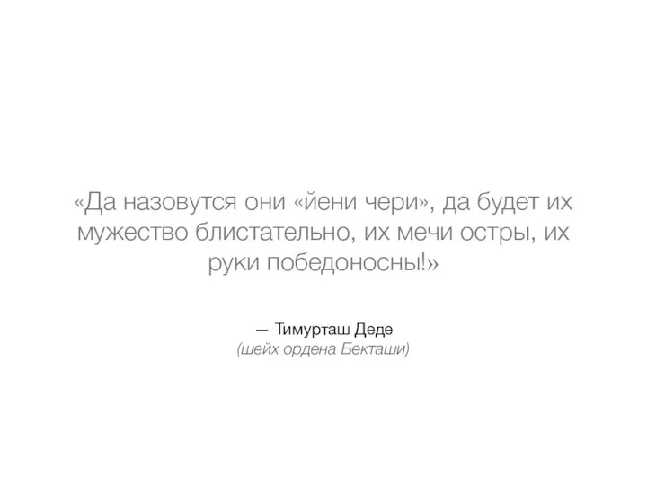 — Тимурташ Деде (шейх ордена Бекташи) «Да назовутся они «йени чери», да