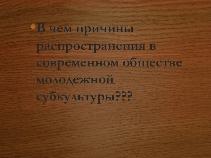 В чем причины распространения в современном обществе молодежной субкультуры???