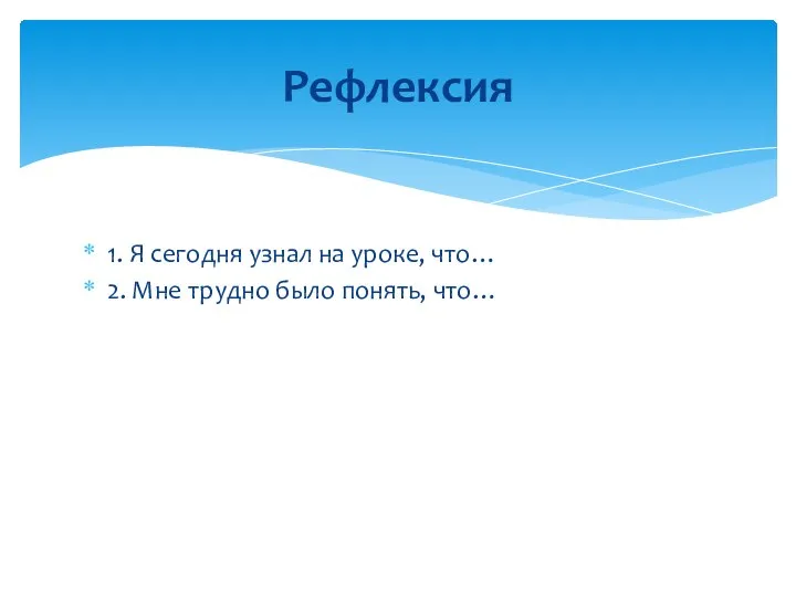 1. Я сегодня узнал на уроке, что… 2. Мне трудно было понять, что… Рефлексия