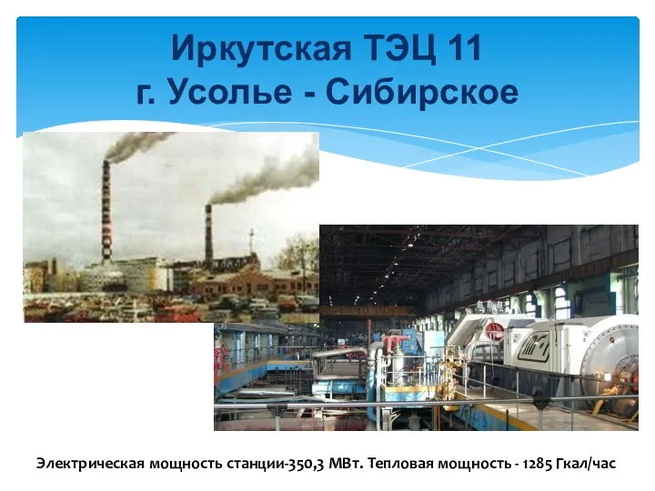 Иркутская ТЭЦ 11 г. Усолье - Сибирское Электрическая мощность станции-350,3 МВт. Тепловая мощность - 1285 Гкал/час