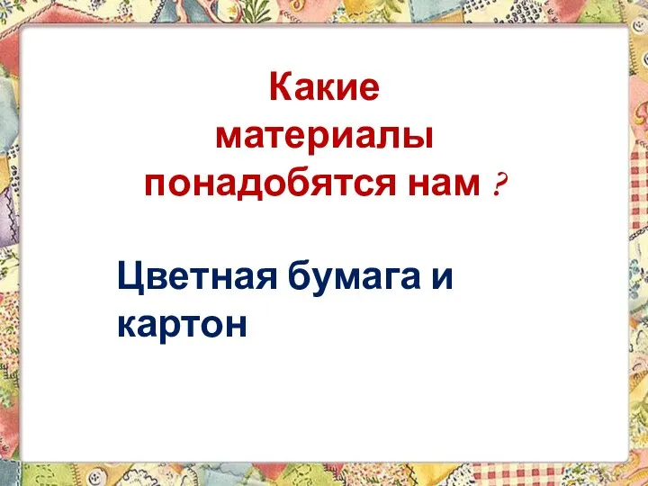 Какие материалы понадобятся нам ? Цветная бумага и картон