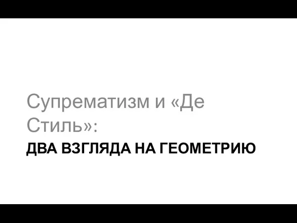 ДВА ВЗГЛЯДА НА ГЕОМЕТРИЮ Супрематизм и «Де Стиль»: