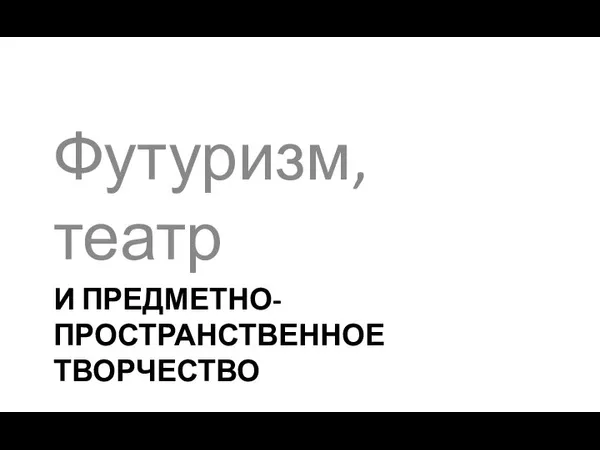 И ПРЕДМЕТНО-ПРОСТРАНСТВЕННОЕ ТВОРЧЕСТВО Футуризм, театр