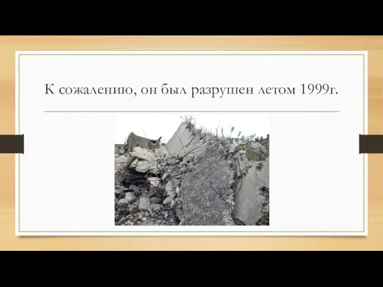 К сожалению, он был разрушен летом 1999г.