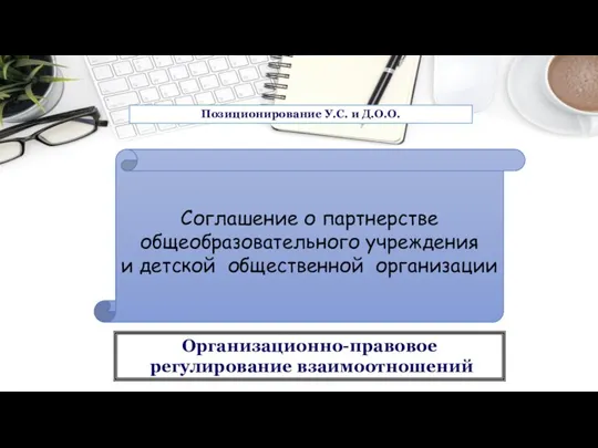 Организационно-правовое регулирование взаимоотношений Соглашение о партнерстве общеобразовательного учреждения и детской общественной организации Позиционирование У.С. и Д.О.О.