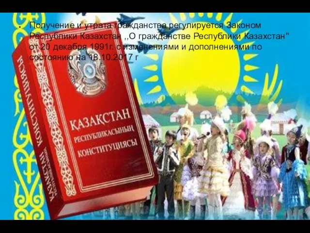 Получение и утрата гражданства регулируется Законом Республики Казахстан ,,О гражданстве Республики Казахстан''