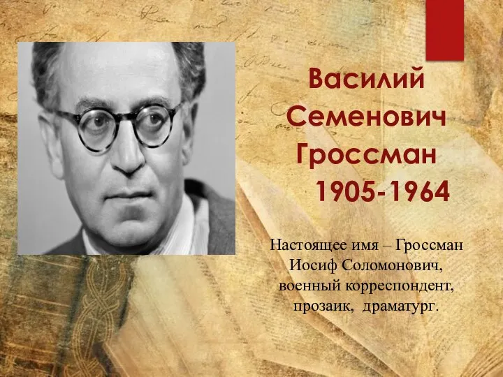 Василий Семенович Гроссман 1905-1964 Настоящее имя – Гроссман Иосиф Соломонович, военный корреспондент, прозаик, драматург.