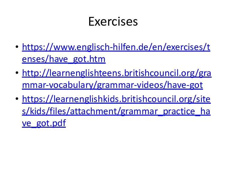 Exercises https://www.englisch-hilfen.de/en/exercises/tenses/have_got.htm http://learnenglishteens.britishcouncil.org/grammar-vocabulary/grammar-videos/have-got https://learnenglishkids.britishcouncil.org/sites/kids/files/attachment/grammar_practice_have_got.pdf