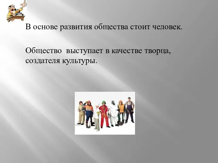 В основе развития общества стоит человек. Общество выступает в качестве творца, создателя культуры.