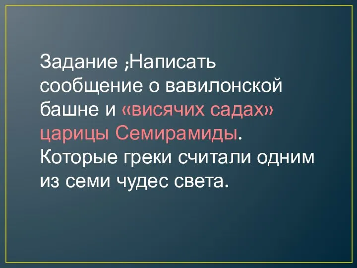 Задание ;Написать сообщение о вавилонской башне и «висячих садах» царицы Семирамиды. Которые