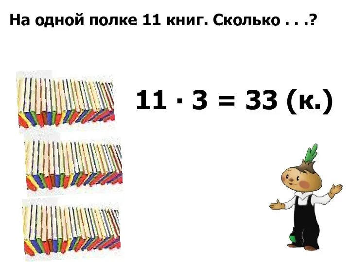 На одной полке 11 книг. Сколько . . .? 11 ∙ 3 = 33 (к.)