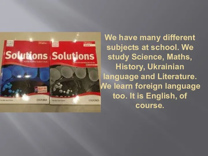 We have many different subjects at school. We study Science, Maths, History,