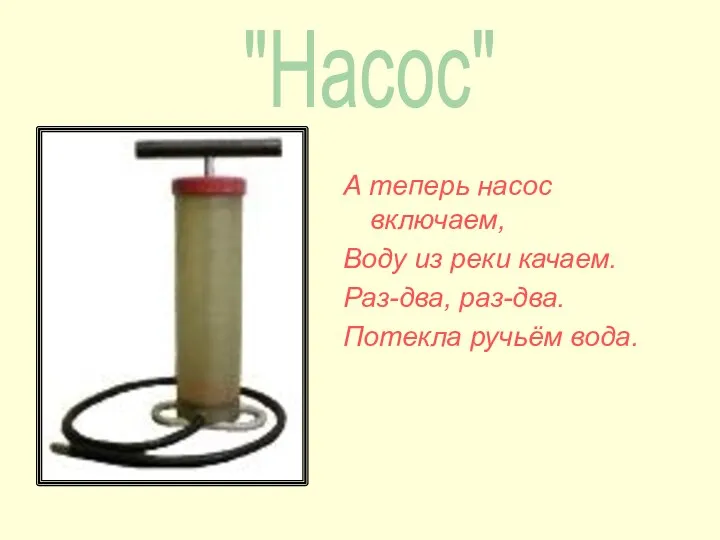 А теперь насос включаем, Воду из реки качаем. Раз-два, раз-два. Потекла ручьём вода. "Насос"