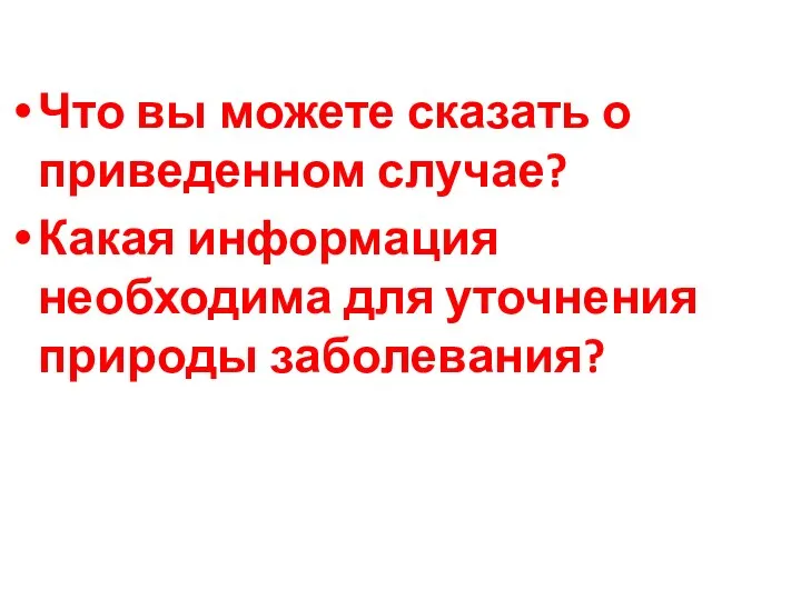 Что вы можете сказать о приведенном случае? Какая информация необходима для уточнения природы заболевания?