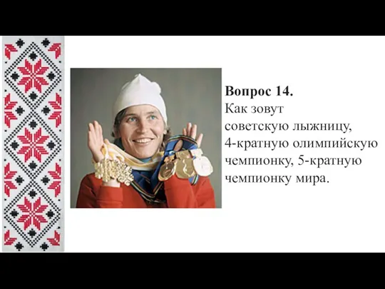 Вопрос 14. Как зовут советскую лыжницу, 4-кратную олимпийскую чемпионку, 5-кратную чемпионку мира.