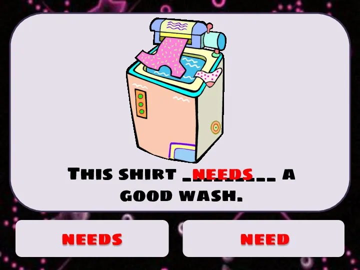 This shirt _________ a good wash. needs