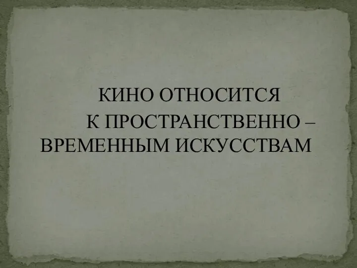 КИНО ОТНОСИТСЯ К ПРОСТРАНСТВЕННО – ВРЕМЕННЫМ ИСКУССТВАМ