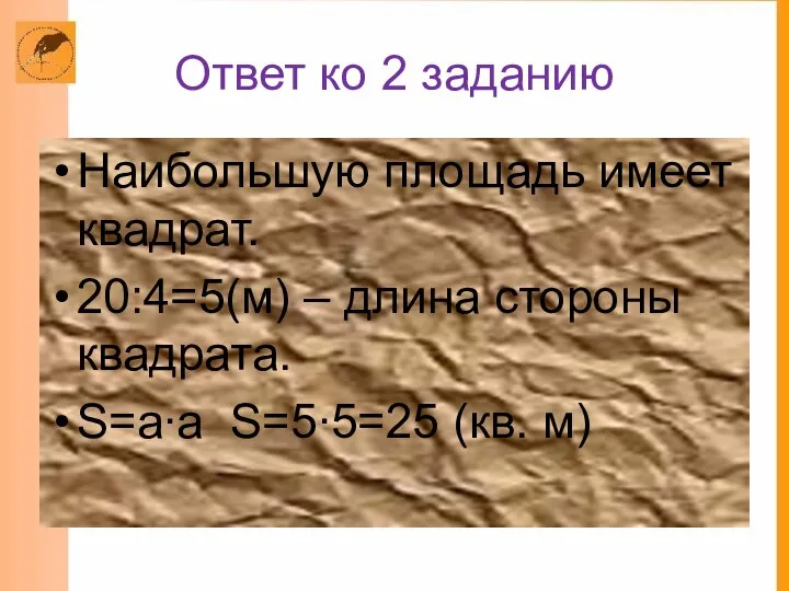 Ответ ко 2 заданию Наибольшую площадь имеет квадрат. 20:4=5(м) – длина стороны