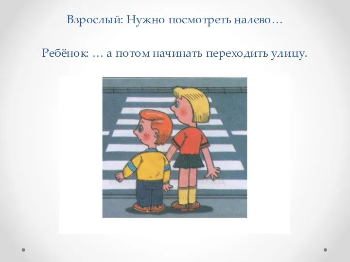 Взрослый: Нужно посмотреть налево… Ребёнок: … а потом начинать переходить улицу.