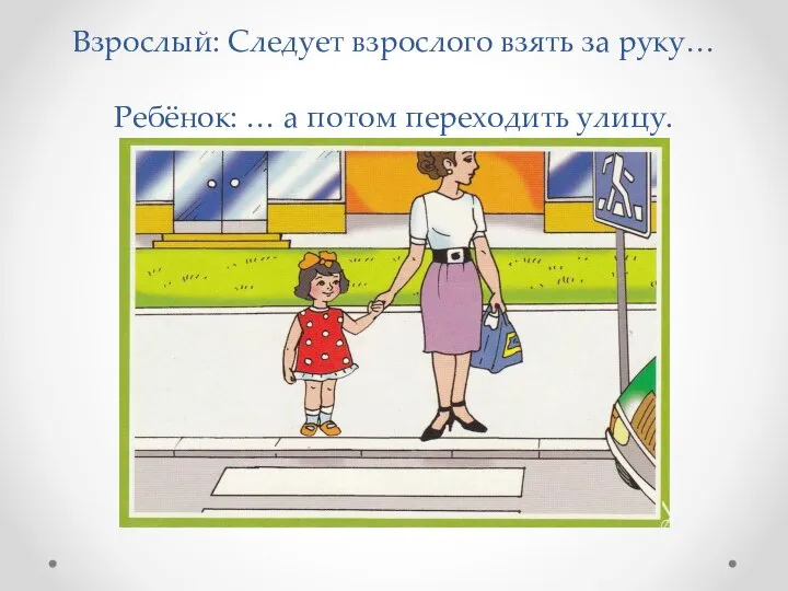 Взрослый: Следует взрослого взять за руку… Ребёнок: … а потом переходить улицу.