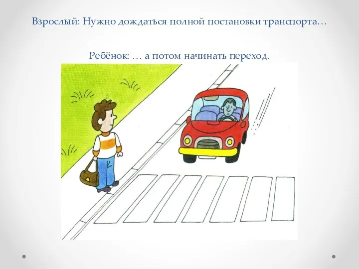 Взрослый: Нужно дождаться полной постановки транспорта… Ребёнок: … а потом начинать переход.