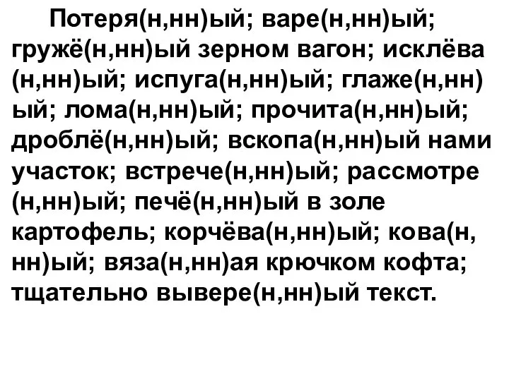 Потеря(н,нн)ый; варе(н,нн)ый; гружё(н,нн)ый зерном вагон; исклёва(н,нн)ый; испуга(н,нн)ый; глаже(н,нн)ый; лома(н,нн)ый; прочита(н,нн)ый; дроблё(н,нн)ый; вскопа(н,нн)ый